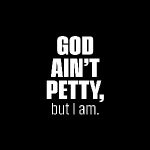 God Ain't Petty But I Am